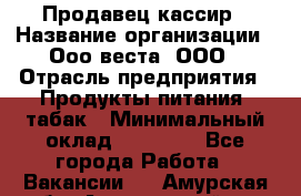 Продавец-кассир › Название организации ­ Ооо веста, ООО › Отрасль предприятия ­ Продукты питания, табак › Минимальный оклад ­ 40 000 - Все города Работа » Вакансии   . Амурская обл.,Архаринский р-н